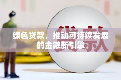 壮围绿色贷款，推动可持续发展的金融新引擎