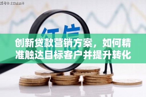 壮围创新贷款营销方案，如何精准触达目标客户并提升转化率
