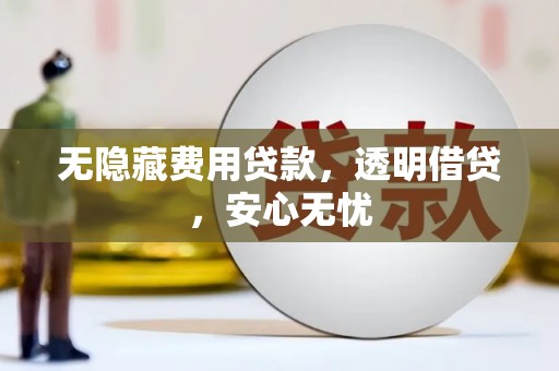 壮围无隐藏费用贷款，透明借贷，安心无忧
