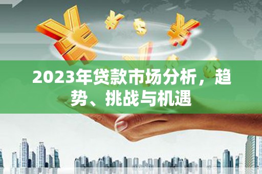 壮围2023年贷款市场分析，趋势、挑战与机遇