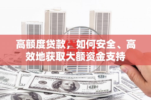 壮围高额度贷款，如何安全、高效地获取大额资金支持