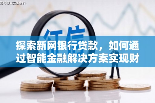 壮围探索新网银行贷款，如何通过智能金融解决方案实现财富增长