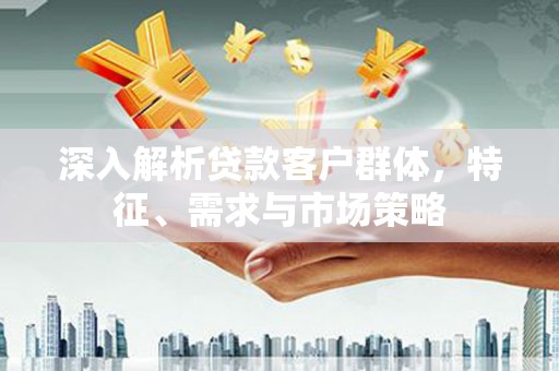 壮围深入解析贷款客户群体，特征、需求与市场策略