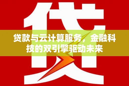 壮围贷款与云计算服务，金融科技的双引擎驱动未来