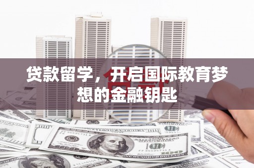 壮围贷款留学，开启国际教育梦想的金融钥匙