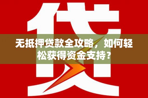 壮围无抵押贷款全攻略，如何轻松获得资金支持？