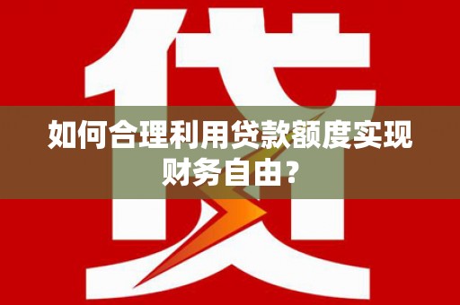 壮围如何合理利用贷款额度实现财务自由？