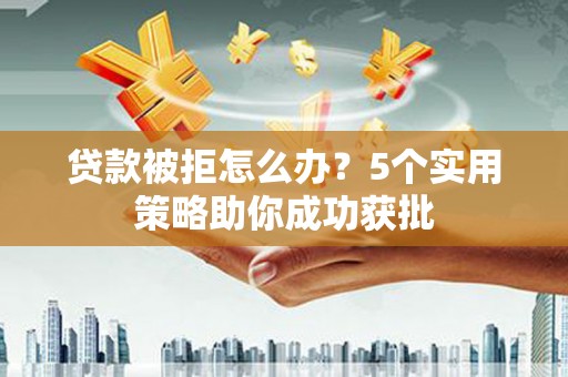 壮围贷款被拒怎么办？5个实用策略助你成功获批