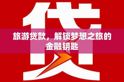 壮围旅游贷款，解锁梦想之旅的金融钥匙