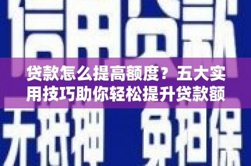 壮围贷款怎么提高额度？五大实用技巧助你轻松提升贷款额度