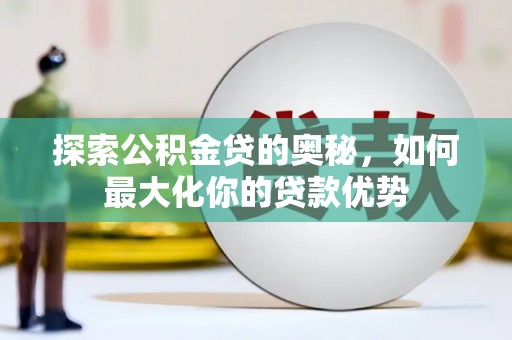 壮围探索公积金贷的奥秘，如何最大化你的贷款优势