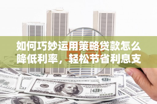 壮围如何巧妙运用策略贷款怎么降低利率，轻松节省利息支出