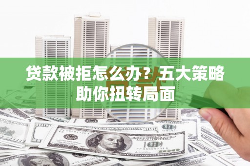 壮围贷款被拒怎么办？五大策略助你扭转局面