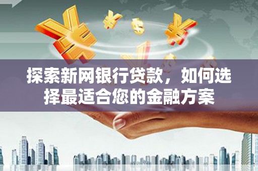 壮围探索新网银行贷款，如何选择最适合您的金融方案