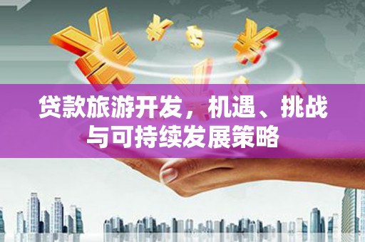 壮围贷款旅游开发，机遇、挑战与可持续发展策略