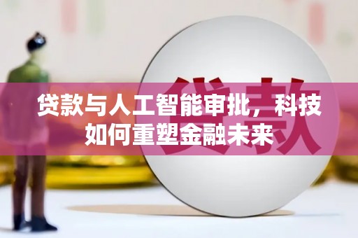 壮围贷款与人工智能审批，科技如何重塑金融未来