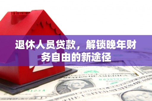 壮围退休人员贷款，解锁晚年财务自由的新途径
