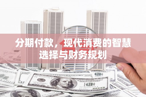 壮围分期付款，现代消费的智慧选择与财务规划