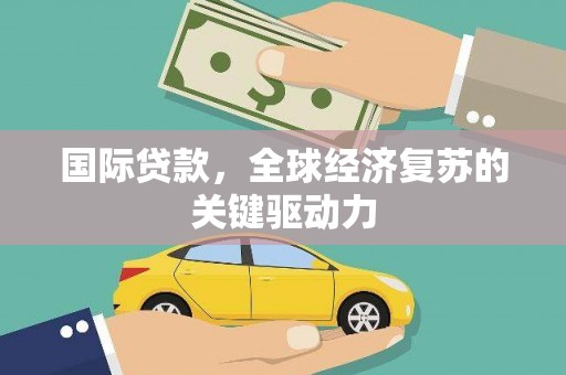 壮围国际贷款，全球经济复苏的关键驱动力