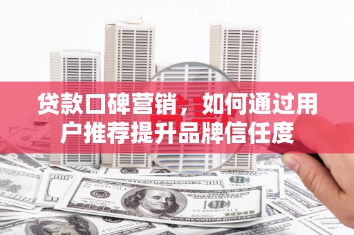 壮围贷款口碑营销，如何通过用户推荐提升品牌信任度