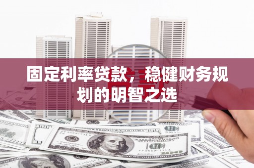 壮围固定利率贷款，稳健财务规划的明智之选