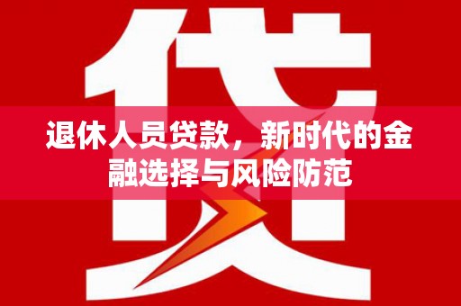 壮围退休人员贷款，新时代的金融选择与风险防范