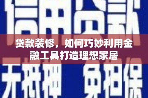 壮围贷款装修，如何巧妙利用金融工具打造理想家居