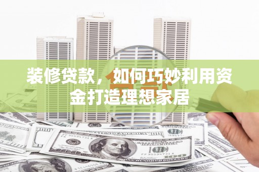 壮围装修贷款，如何巧妙利用资金打造理想家居