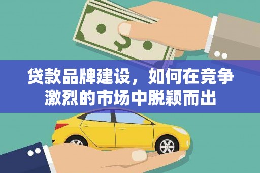 壮围贷款品牌建设，如何在竞争激烈的市场中脱颖而出