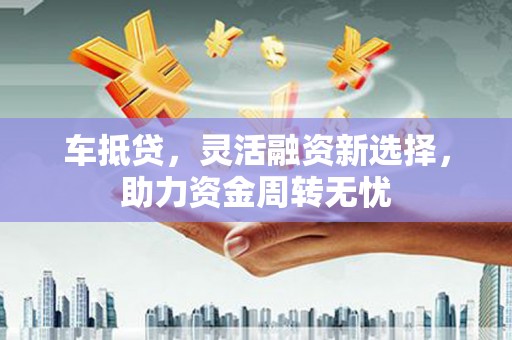 壮围车抵贷，灵活融资新选择，助力资金周转无忧