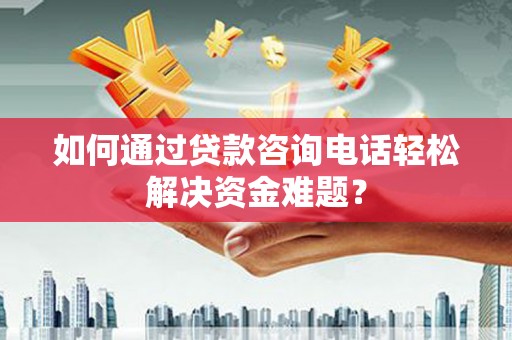 壮围如何通过贷款咨询电话轻松解决资金难题？