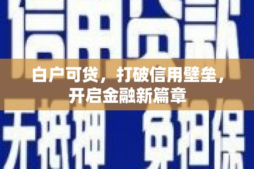 壮围白户可贷，打破信用壁垒，开启金融新篇章