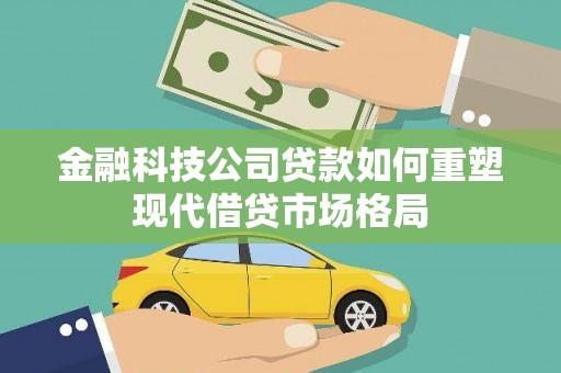 壮围金融科技公司贷款如何重塑现代借贷市场格局
