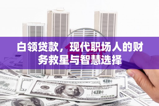 壮围白领贷款，现代职场人的财务救星与智慧选择