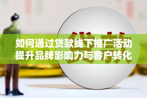 壮围如何通过贷款线下推广活动提升品牌影响力与客户转化率