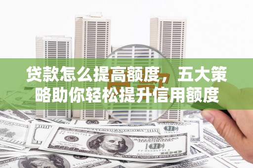 壮围贷款怎么提高额度，五大策略助你轻松提升信用额度
