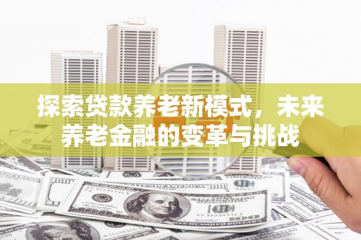 壮围探索贷款养老新模式，未来养老金融的变革与挑战
