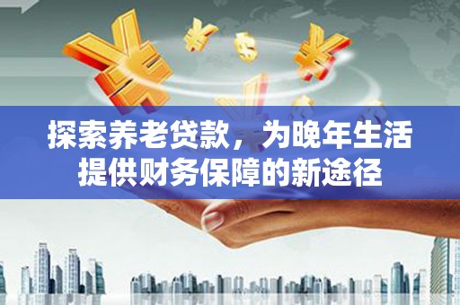 壮围探索养老贷款，为晚年生活提供财务保障的新途径