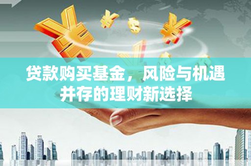 壮围贷款购买基金，风险与机遇并存的理财新选择