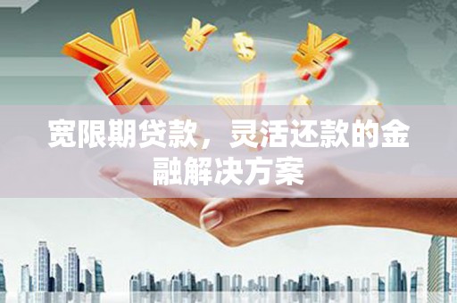 壮围宽限期贷款，灵活还款的金融解决方案