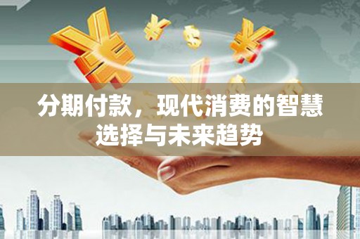 壮围分期付款，现代消费的智慧选择与未来趋势