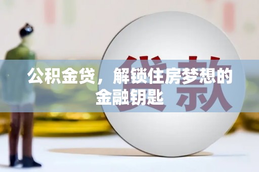 壮围公积金贷，解锁住房梦想的金融钥匙