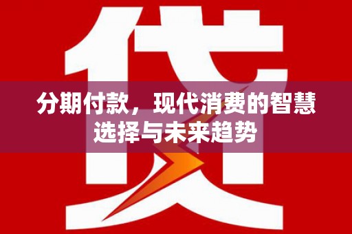 壮围分期付款，现代消费的智慧选择与未来趋势