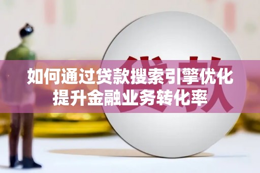 壮围如何通过贷款搜索引擎优化提升金融业务转化率