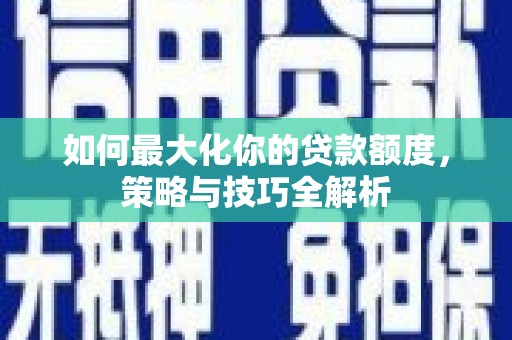 壮围如何最大化你的贷款额度，策略与技巧全解析