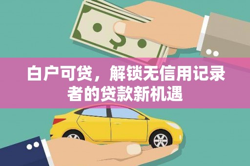 壮围白户可贷，解锁无信用记录者的贷款新机遇