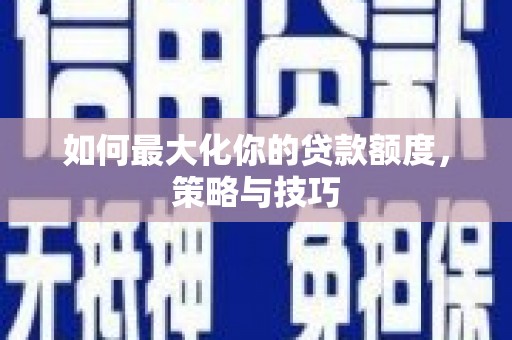 壮围如何最大化你的贷款额度，策略与技巧