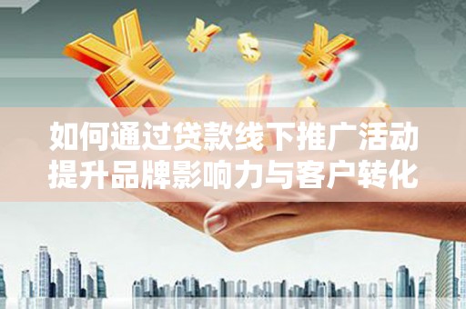 壮围如何通过贷款线下推广活动提升品牌影响力与客户转化率