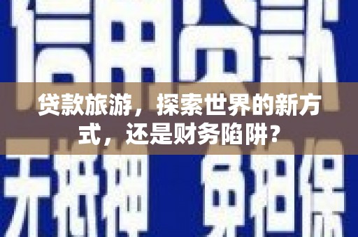 壮围贷款旅游，探索世界的新方式，还是财务陷阱？