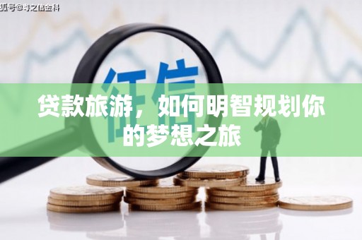 壮围贷款旅游，如何明智规划你的梦想之旅